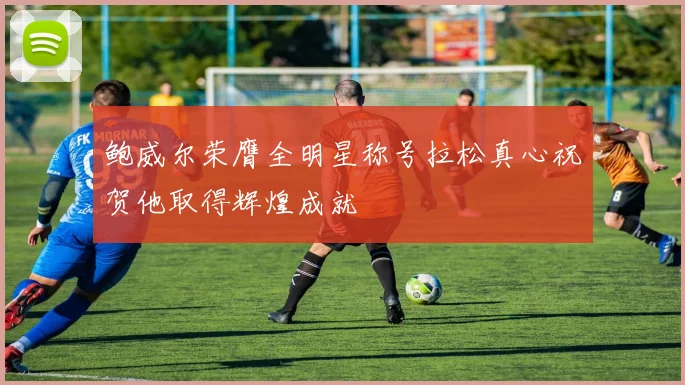 鲍威尔荣膺全明星称号拉松真心祝贺他取得辉煌成就