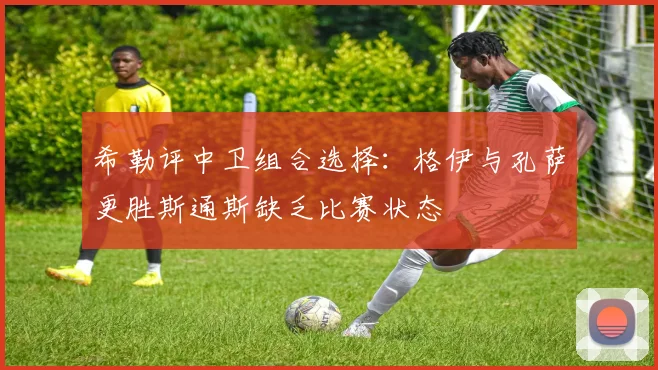 希勒评中卫组合选择：格伊与孔萨更胜斯通斯缺乏比赛状态