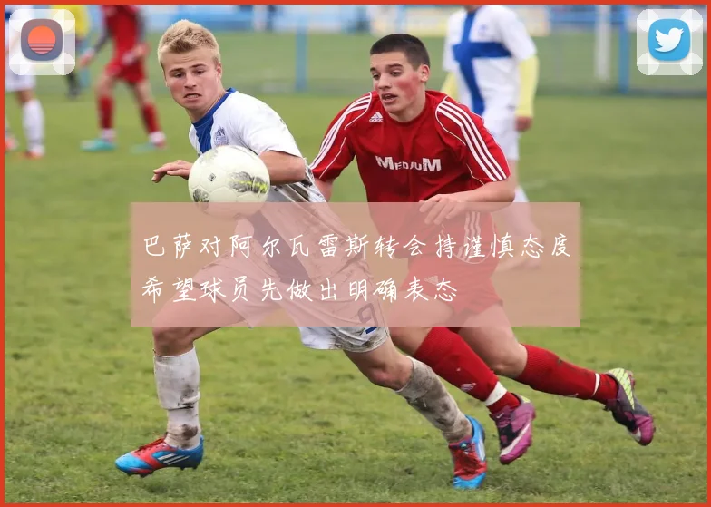 巴萨对阿尔瓦雷斯转会持谨慎态度希望球员先做出明确表态
