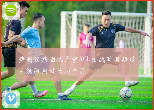 热刺伤病困扰严重ACL出战时间超过主场胜利时长七个月