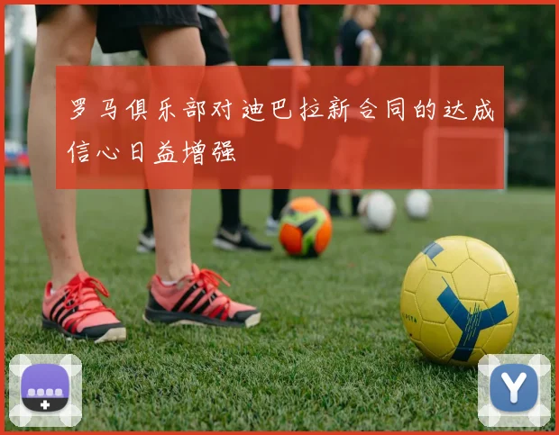 罗马俱乐部对迪巴拉新合同的达成信心日益增强