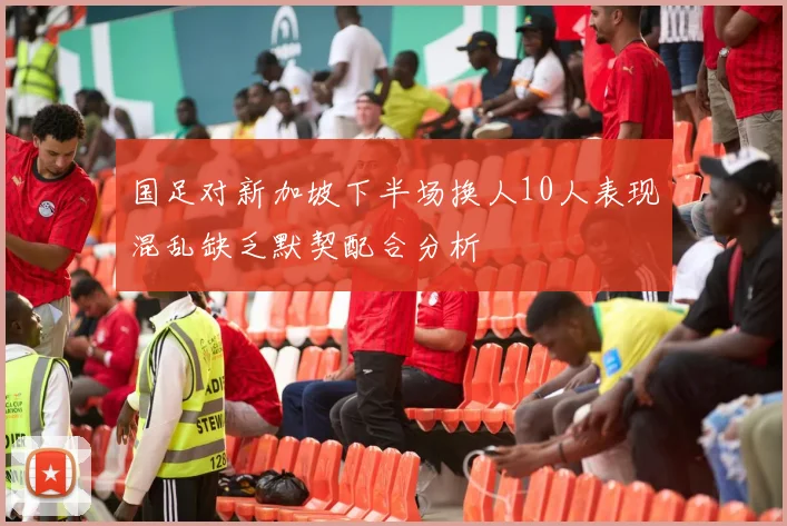国足对新加坡下半场换人10人表现混乱缺乏默契配合分析