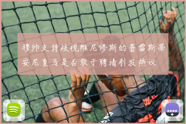 穆帅支持歧视维尼修斯的普雷斯蒂安尼皇马是否敢于聘请引发热议