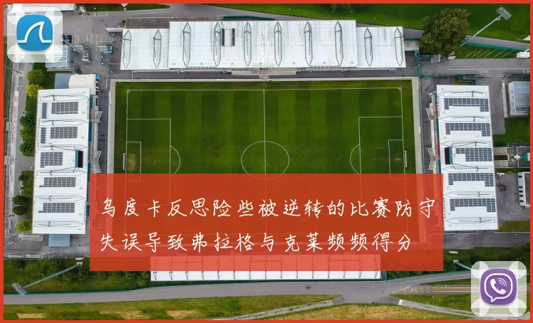 乌度卡反思险些被逆转的比赛防守失误导致弗拉格与克莱频频得分