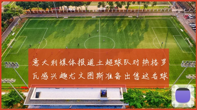 意大利媒体报道土超球队对热格罗瓦感兴趣尤文图斯准备出售这名球员