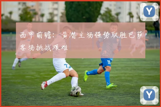 西甲前瞻：黄潜主场强势取胜巴萨客场挑战艰难