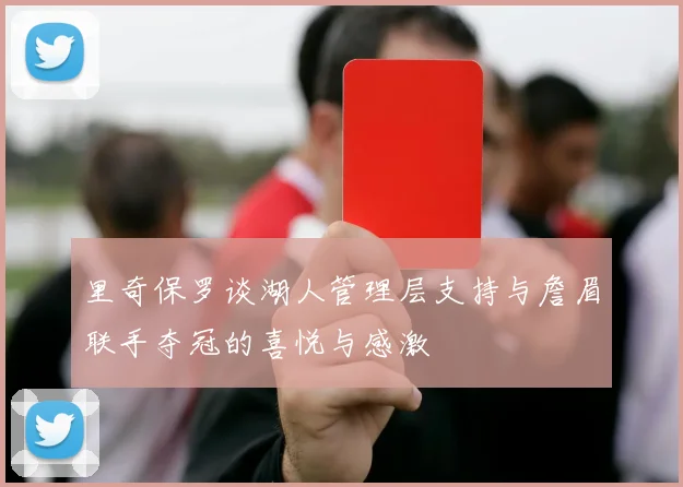 里奇保罗谈湖人管理层支持与詹眉联手夺冠的喜悦与感激