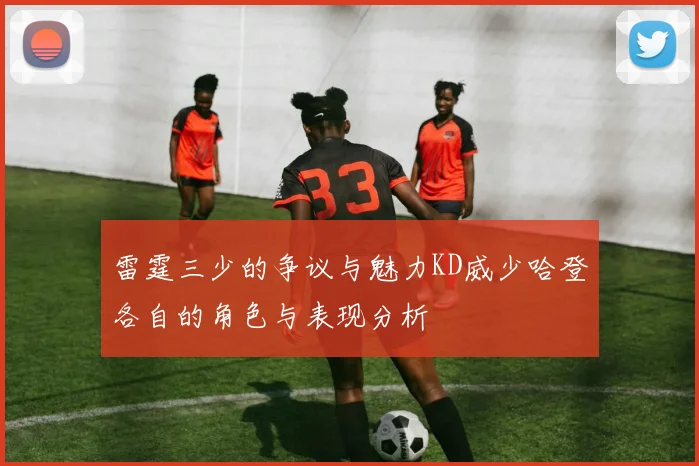 雷霆三少的争议与魅力KD威少哈登各自的角色与表现分析
