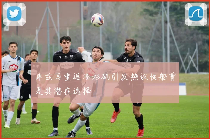 库兹马重返洛杉矶引发热议快船曾是其潜在选择