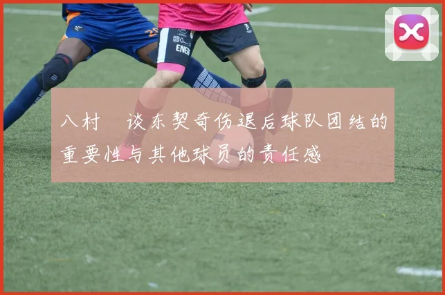 八村塁谈东契奇伤退后球队团结的重要性与其他球员的责任感