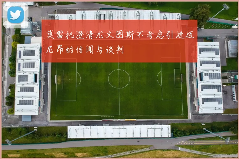莫雷托澄清尤文图斯不考虑引进迈尼昂的传闻与谈判