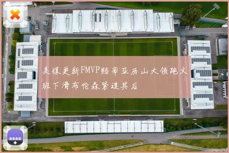 美媒更新FMVP赔率亚历山大领跑文班下滑布伦森紧追其后
