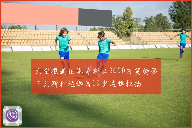 天空报道伯恩茅斯以3060万英镑签下瓦斯科达伽马19岁边锋拉扬