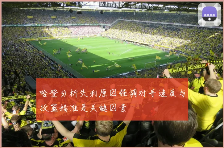哈登分析失利原因强调对手速度与投篮精准是关键因素