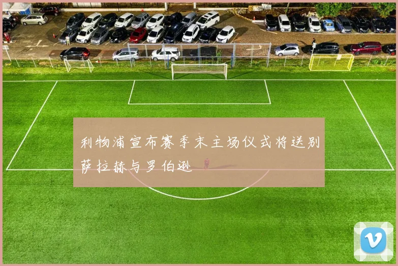 利物浦宣布赛季末主场仪式将送别萨拉赫与罗伯逊