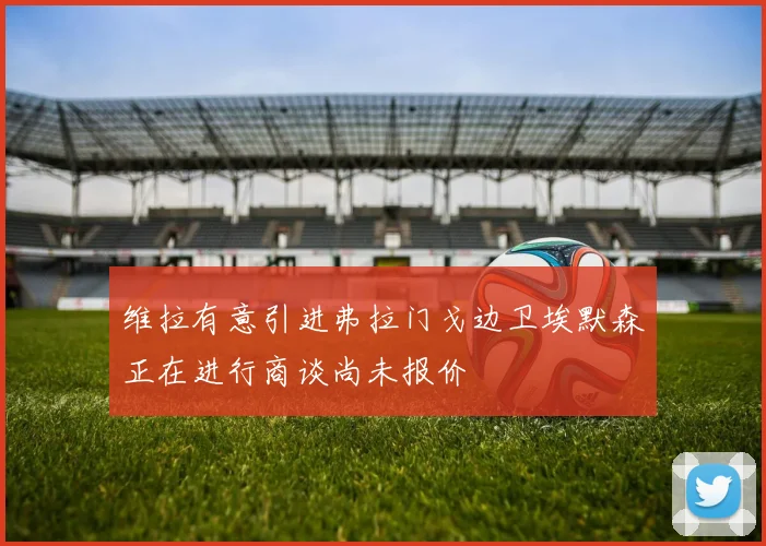 维拉有意引进弗拉门戈边卫埃默森正在进行商谈尚未报价