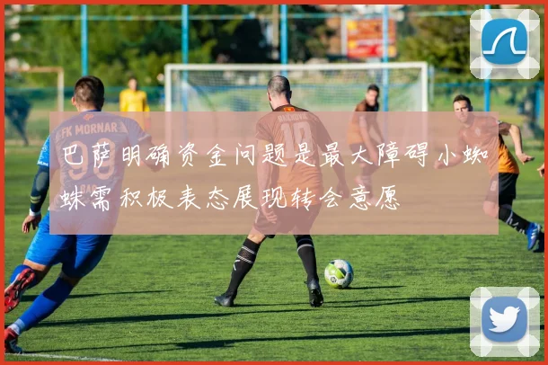 巴萨明确资金问题是最大障碍小蜘蛛需积极表态展现转会意愿