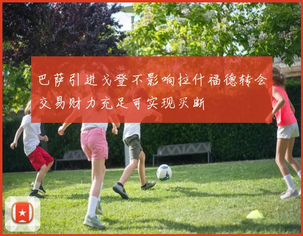 巴萨引进戈登不影响拉什福德转会交易财力充足可实现买断