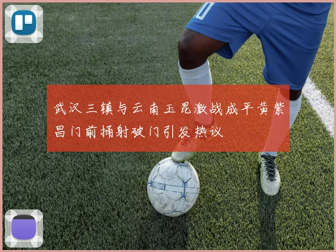 武汉三镇与云南玉昆激战成平黄紫昌门前捅射破门引发热议