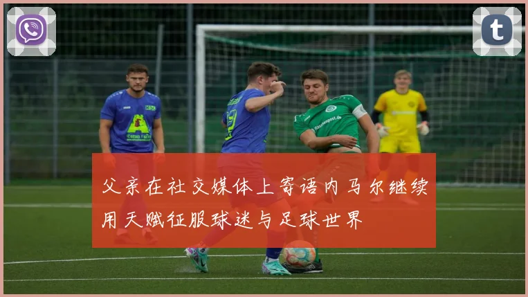 父亲在社交媒体上寄语内马尔继续用天赋征服球迷与足球世界