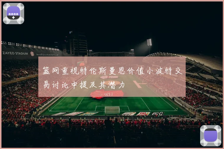 篮网重视特伦斯曼恩价值小波特交易讨论中提及其潜力