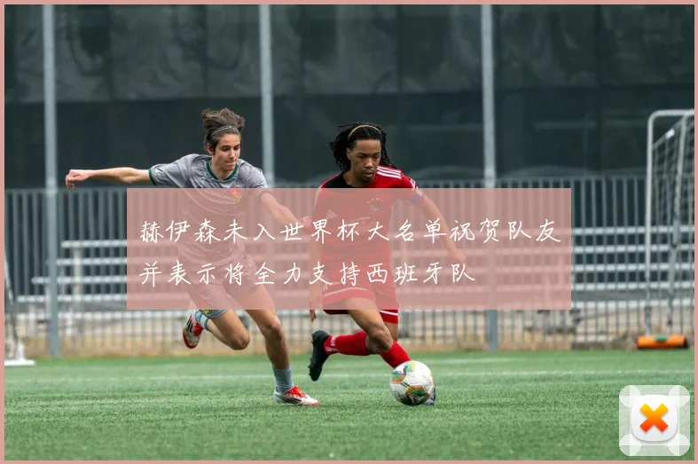 赫伊森未入世界杯大名单祝贺队友并表示将全力支持西班牙队