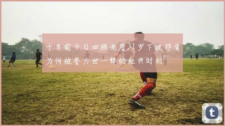 十年前今日回顾老詹31岁下坡邓肯为何被誉为世一锋的经典时刻