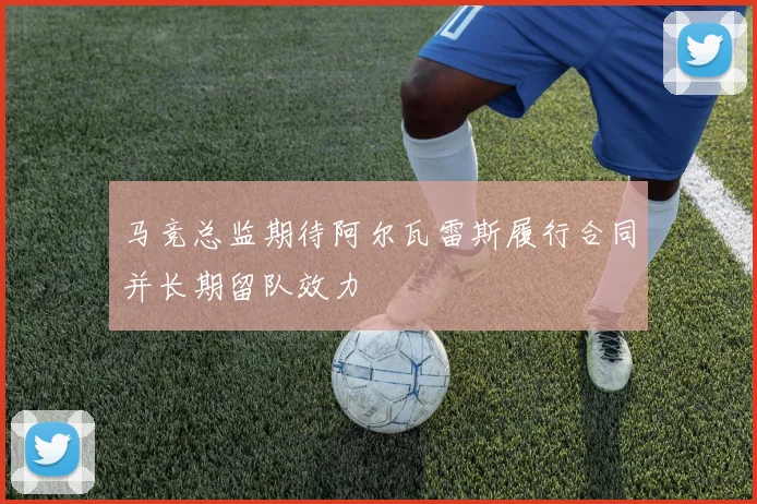 马竞总监期待阿尔瓦雷斯履行合同并长期留队效力