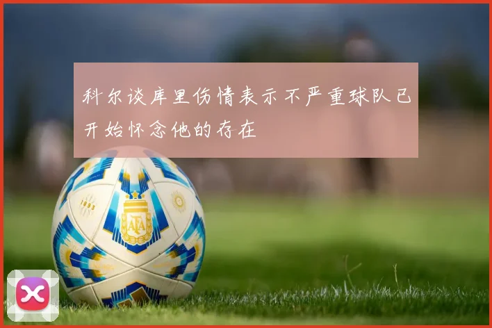 科尔谈库里伤情表示不严重球队已开始怀念他的存在