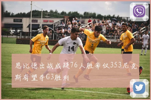 恩比德出战成疑76人胜率仅353尼克斯有望夺G3胜利