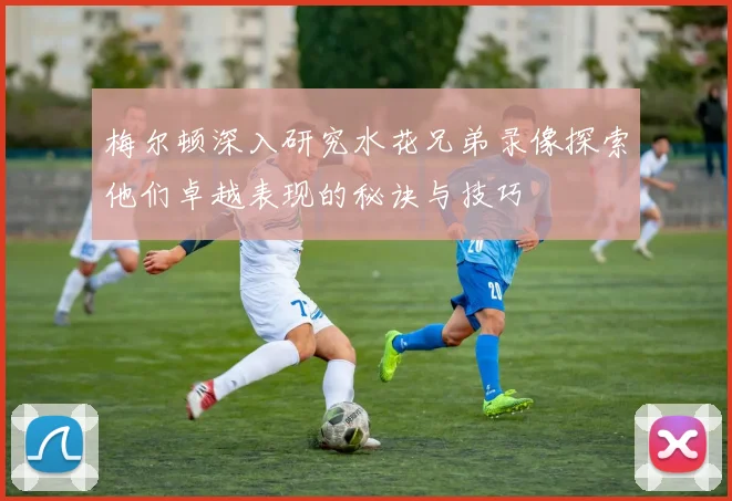 梅尔顿深入研究水花兄弟录像探索他们卓越表现的秘诀与技巧