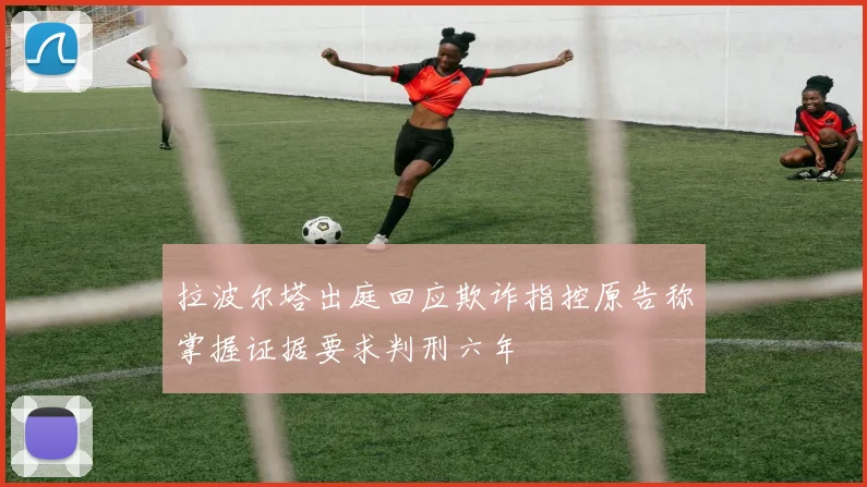 拉波尔塔出庭回应欺诈指控原告称掌握证据要求判刑六年