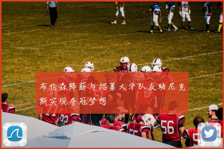 布伦森降薪与招募大学队友助尼克斯实现夺冠梦想